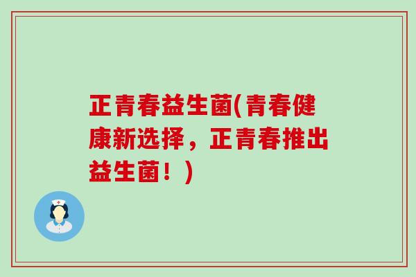正青春益生菌(青春健康新选择，正青春推出益生菌！)