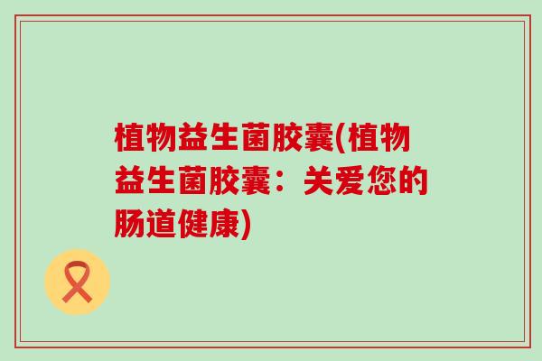 植物益生菌胶囊(植物益生菌胶囊：关爱您的肠道健康)