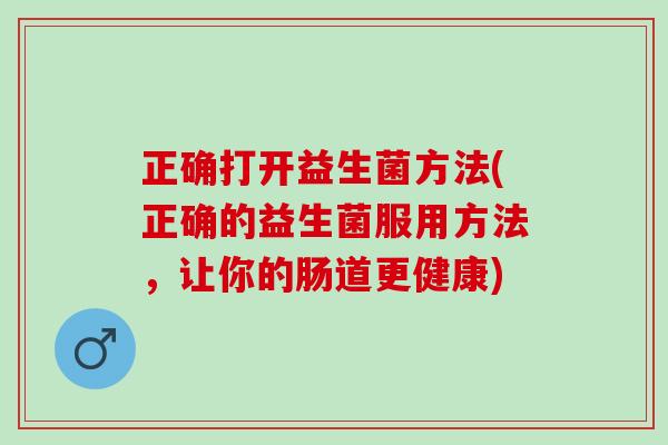 正确打开益生菌方法(正确的益生菌服用方法，让你的肠道更健康)