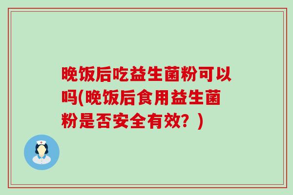 晚饭后吃益生菌粉可以吗(晚饭后食用益生菌粉是否安全有效？)