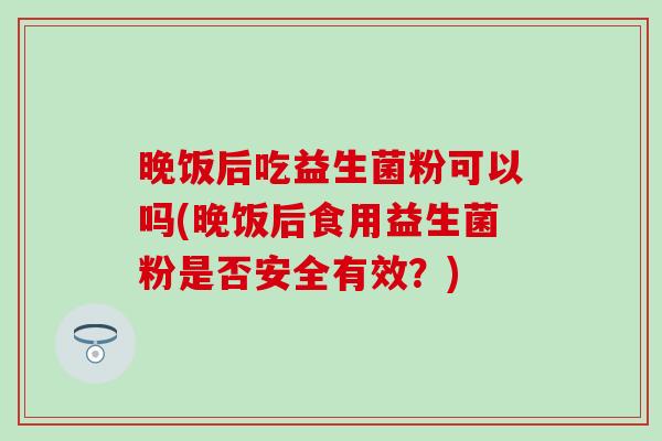 晚饭后吃益生菌粉可以吗(晚饭后食用益生菌粉是否安全有效？)