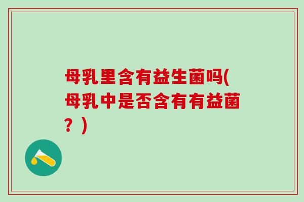 母乳里含有益生菌吗(母乳中是否含有有益菌？)