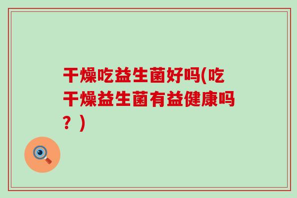 干燥吃益生菌好吗(吃干燥益生菌有益健康吗？)