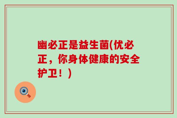 幽必正是益生菌(优必正，你身体健康的安全护卫！)