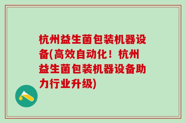杭州益生菌包装机器设备(高效自动化！杭州益生菌包装机器设备助力行业升级)