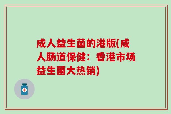 成人益生菌的港版(成人肠道保健：香港市场益生菌大热销)