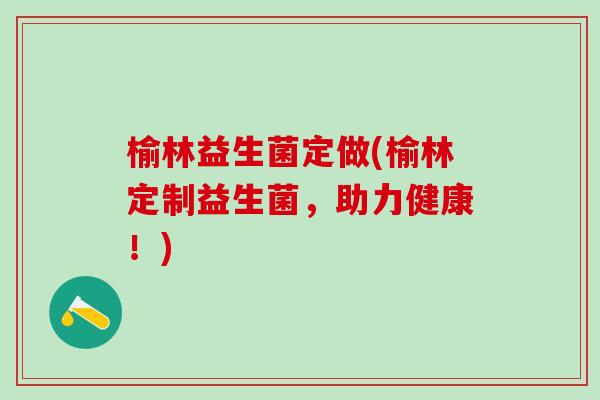 榆林益生菌定做(榆林定制益生菌，助力健康！)