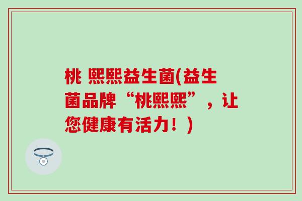 桃 熙熙益生菌(益生菌品牌“桃熙熙”，让您健康有活力！)