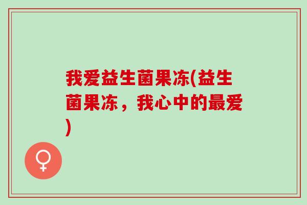 我爱益生菌果冻(益生菌果冻，我心中的爱)