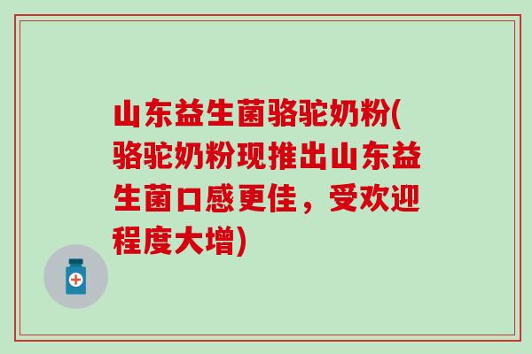 山东益生菌骆驼奶粉(骆驼奶粉现推出山东益生菌口感更佳，受欢迎程度大增)