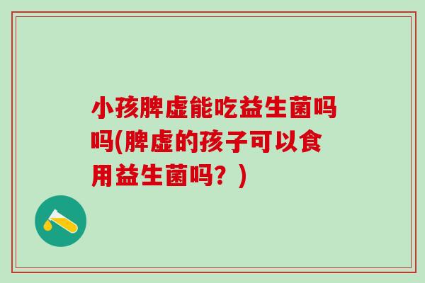 小孩脾虚能吃益生菌吗吗(脾虚的孩子可以食用益生菌吗？)