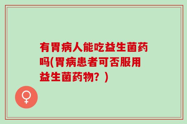 有胃人能吃益生菌药吗(胃患者可否服用益生菌？)