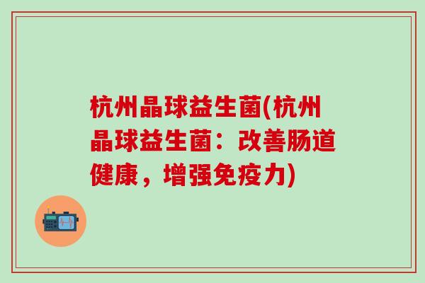 杭州晶球益生菌(杭州晶球益生菌：改善肠道健康，增强力)
