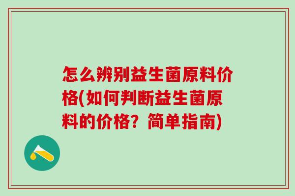 怎么辨别益生菌原料价格(如何判断益生菌原料的价格？简单指南)
