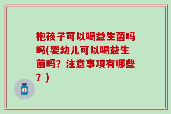 抱孩子可以喝益生菌吗吗(婴幼儿可以喝益生菌吗？注意事项有哪些？)