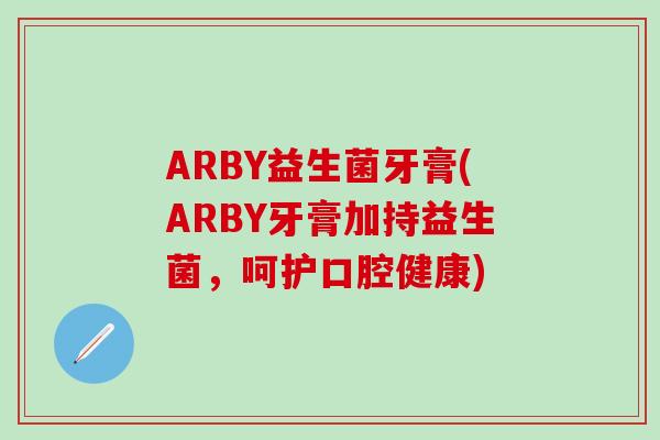 ARBY益生菌牙膏(ARBY牙膏加持益生菌，呵护口腔健康)