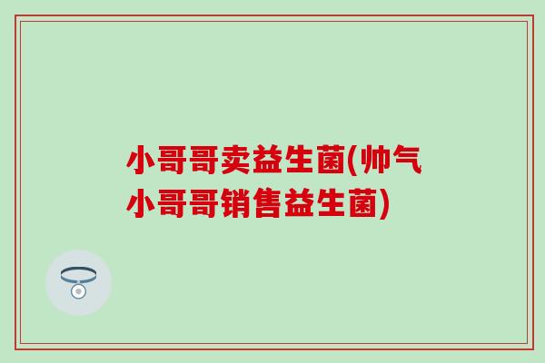 小哥哥卖益生菌(帅气小哥哥销售益生菌)