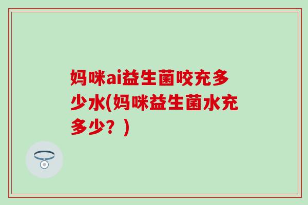 妈咪ai益生菌咬充多少水(妈咪益生菌水充多少？)
