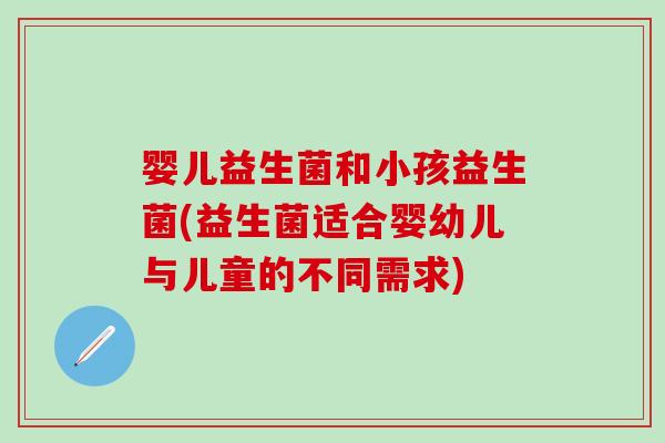 婴儿益生菌和小孩益生菌(益生菌适合婴幼儿与儿童的不同需求)