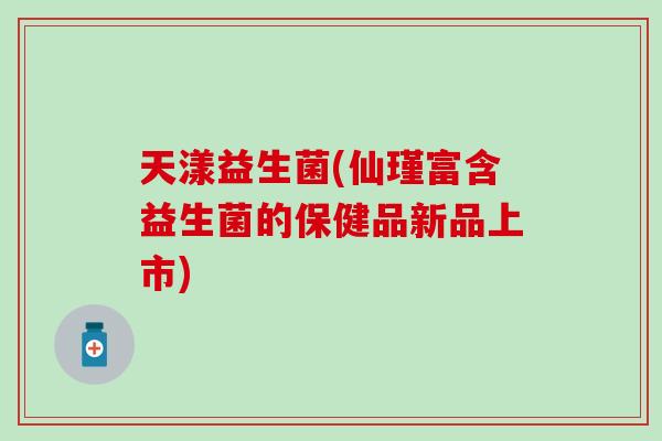 天漾益生菌(仙瑾富含益生菌的保健品新品上市)