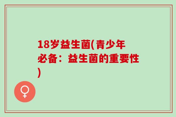 18岁益生菌(青少年必备：益生菌的重要性)
