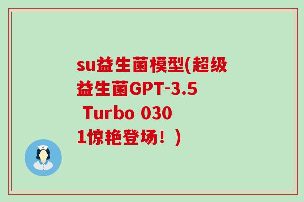 su益生菌模型(超级益生菌GPT-3.5 Turbo 0301惊艳登场！)