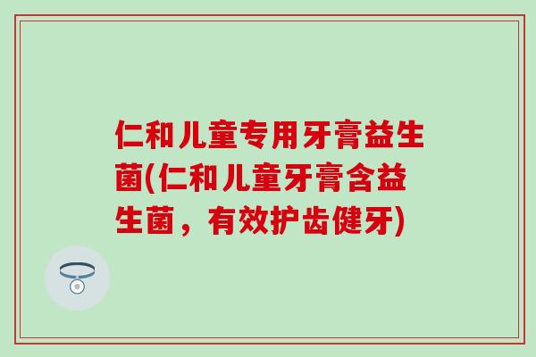 仁和儿童专用牙膏益生菌(仁和儿童牙膏含益生菌，有效护齿健牙)