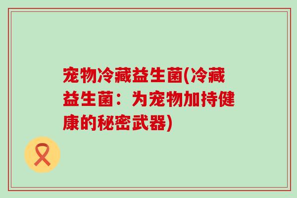 宠物冷藏益生菌(冷藏益生菌：为宠物加持健康的秘密武器)