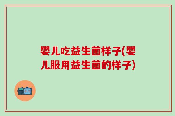 婴儿吃益生菌样子(婴儿服用益生菌的样子)