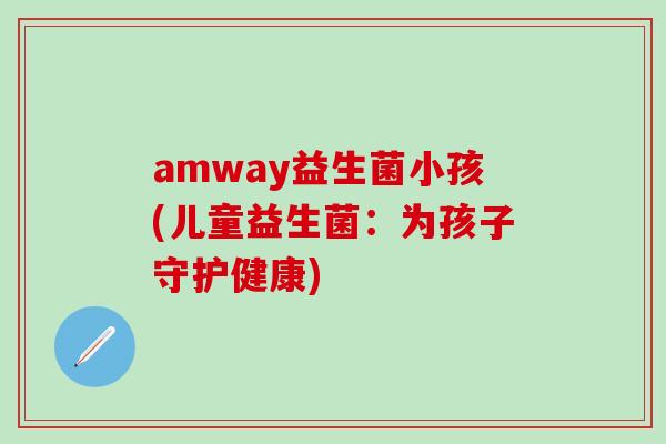 amway益生菌小孩(儿童益生菌：为孩子守护健康)