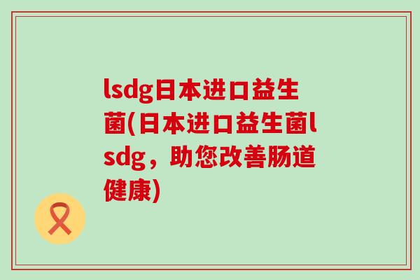lsdg日本进口益生菌(日本进口益生菌lsdg，助您改善肠道健康)