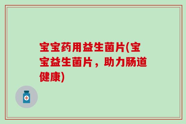 宝宝药用益生菌片(宝宝益生菌片，助力肠道健康)
