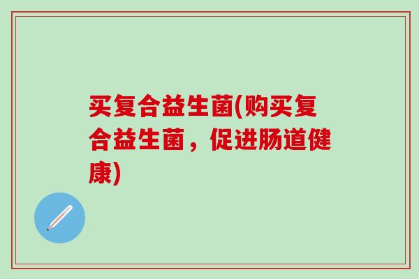 买复合益生菌(购买复合益生菌，促进肠道健康)