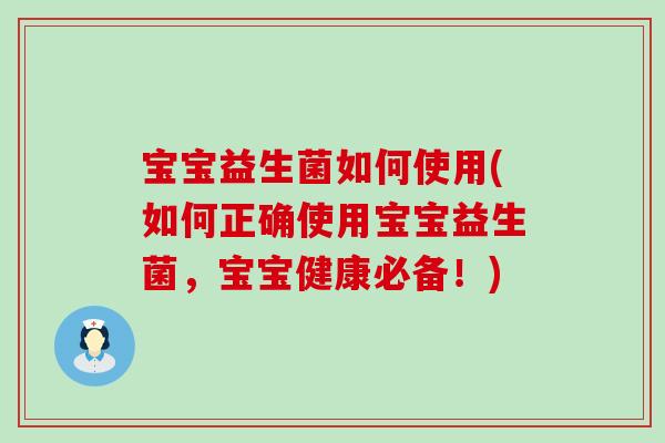 宝宝益生菌如何使用(如何正确使用宝宝益生菌，宝宝健康必备！)