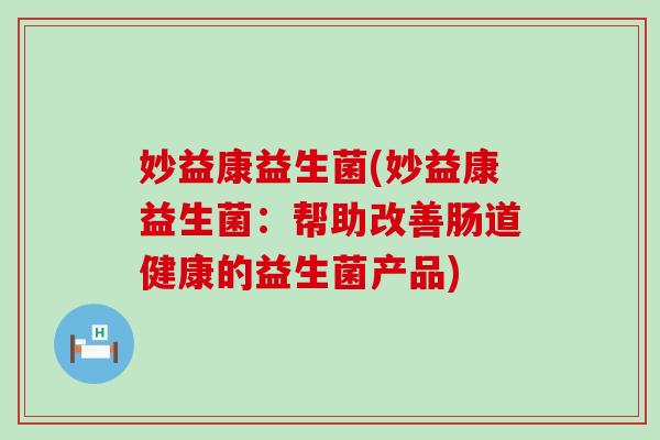 妙益康益生菌(妙益康益生菌:帮助改善肠道健康的益生菌产品) 妙益康益生菌(妙益康益生菌:帮助改善肠道健康的益生菌产品)