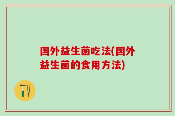国外益生菌吃法(国外益生菌的食用方法)