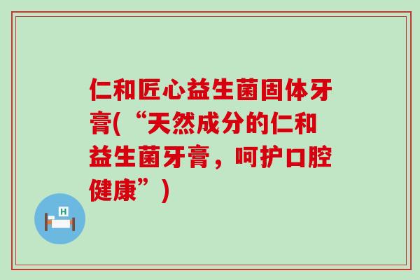 仁和匠心益生菌固体牙膏(“天然成分的仁和益生菌牙膏，呵护口腔健康”)
