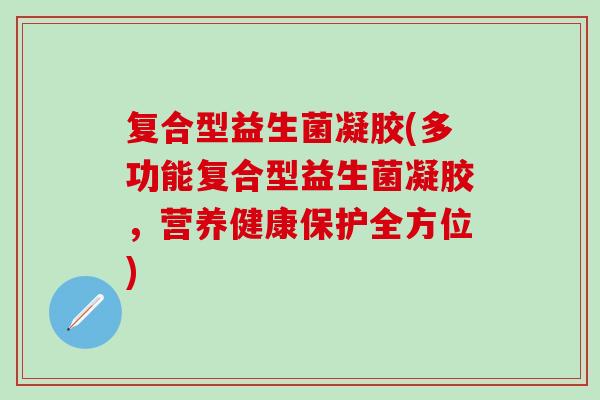 复合型益生菌凝胶(多功能复合型益生菌凝胶，营养健康保护全方位)
