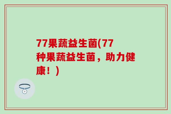 77果蔬益生菌(77种果蔬益生菌，助力健康！)
