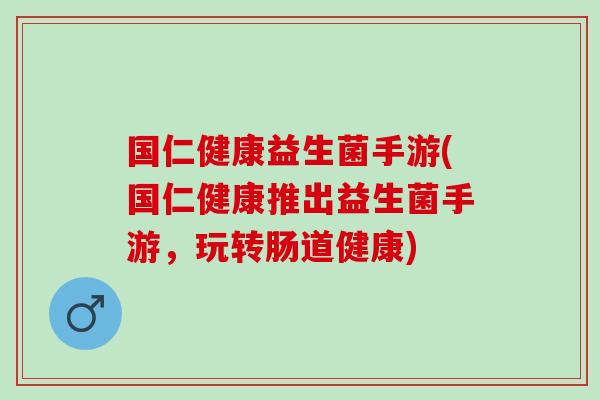 国仁健康益生菌手游(国仁健康推出益生菌手游，玩转肠道健康)