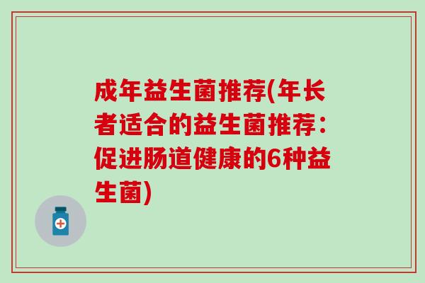成年益生菌推荐(年长者适合的益生菌推荐：促进肠道健康的6种益生菌)