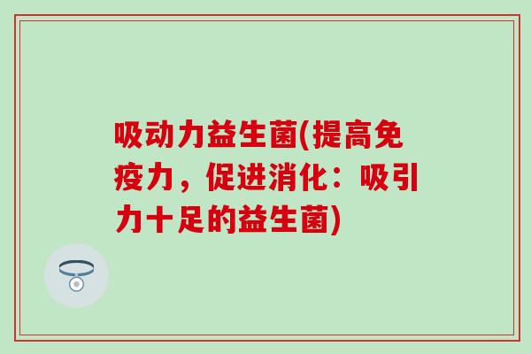 吸动力益生菌(提高力，促进消化：吸引力十足的益生菌)