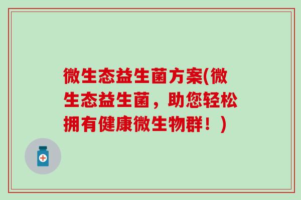 微生态益生菌方案(微生态益生菌，助您轻松拥有健康微生物群！)
