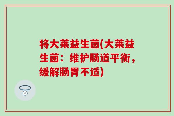 将大莱益生菌(大莱益生菌：维护肠道平衡，缓解肠胃不适)
