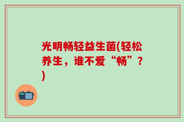 光明畅轻益生菌(轻松养生，谁不爱“畅”？)