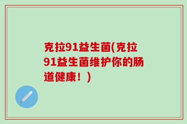 克拉91益生菌(克拉91益生菌维护你的肠道健康！)