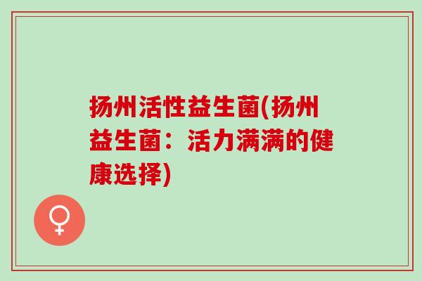 扬州活性益生菌(扬州益生菌：活力满满的健康选择)