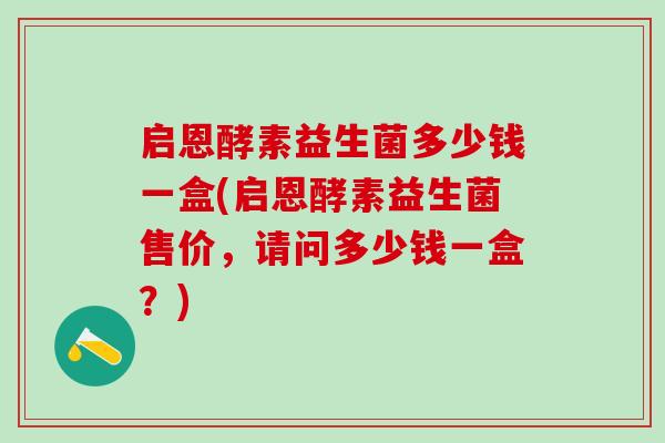 启恩酵素益生菌多少钱一盒(启恩酵素益生菌售价，请问多少钱一盒？)