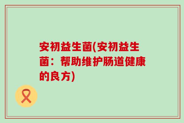 安初益生菌(安初益生菌：帮助维护肠道健康的良方)