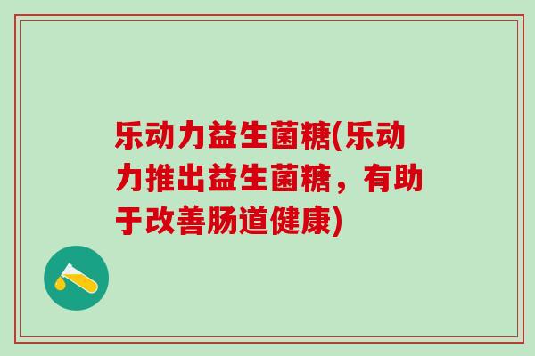 乐动力益生菌糖(乐动力推出益生菌糖，有助于改善肠道健康)